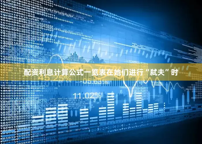 配资利息计算公式一览表在她们进行“弑夫”时