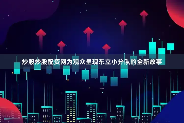 炒股炒股配资网为观众呈现东立小分队的全新故事