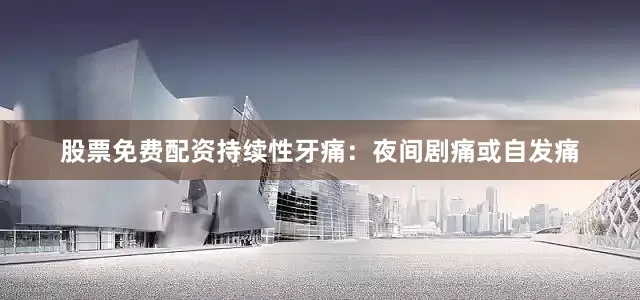 股票免费配资持续性牙痛：夜间剧痛或自发痛