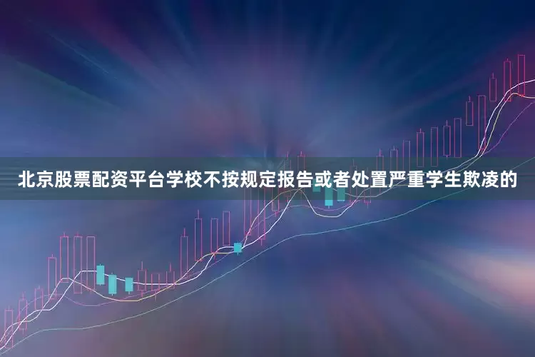 北京股票配资平台学校不按规定报告或者处置严重学生欺凌的