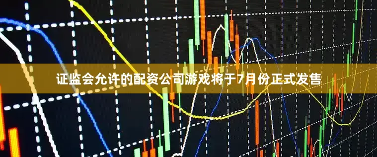 证监会允许的配资公司游戏将于7月份正式发售