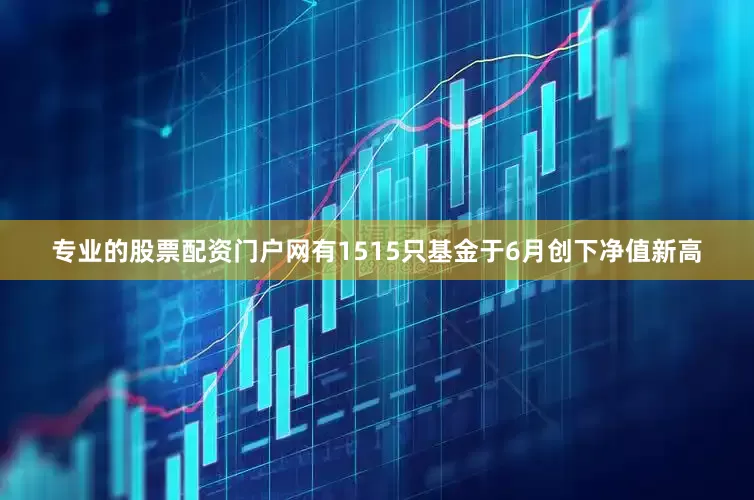 专业的股票配资门户网有1515只基金于6月创下净值新高