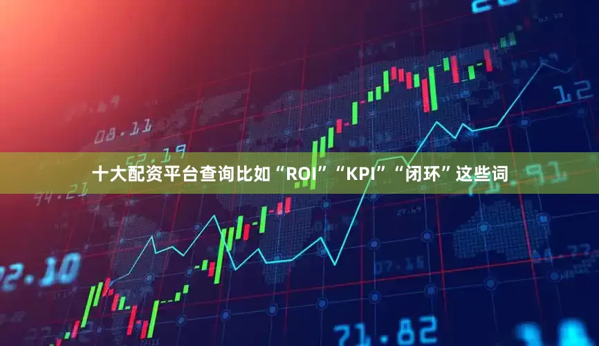 十大配资平台查询比如“ROI”“KPI”“闭环”这些词