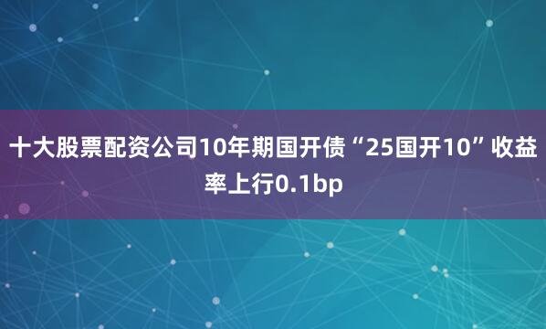 十大股票配资公司10年期国开债“25国开10”收益率上行0.1bp