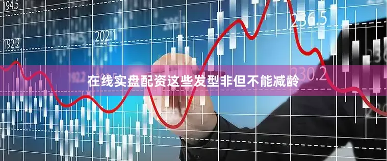 在线实盘配资这些发型非但不能减龄