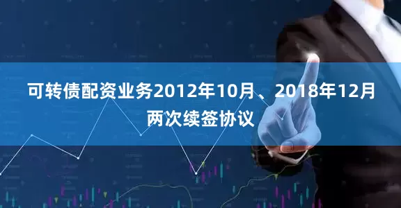 可转债配资业务2012年10月、2018年12月两次续签协议