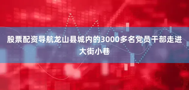 股票配资导航龙山县城内的3000多名党员干部走进大街小巷