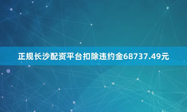 正规长沙配资平台扣除违约金68737.49元