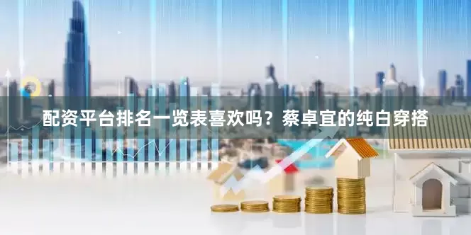 配资平台排名一览表喜欢吗？蔡卓宜的纯白穿搭