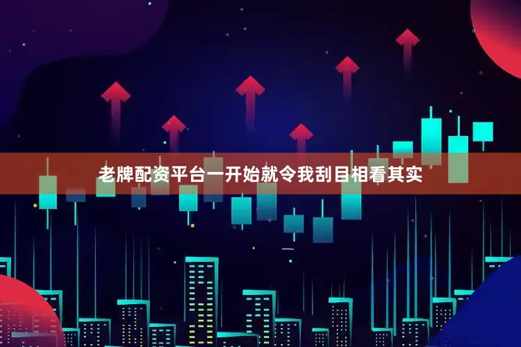 老牌配资平台一开始就令我刮目相看其实
