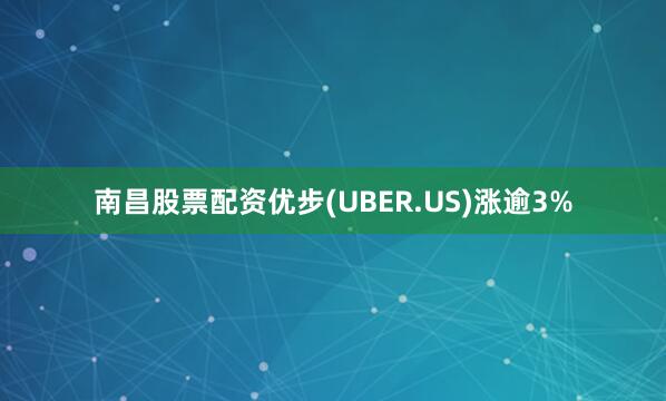 南昌股票配资优步(UBER.US)涨逾3%