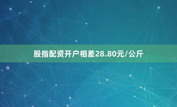 股指配资开户相差28.80元/公斤