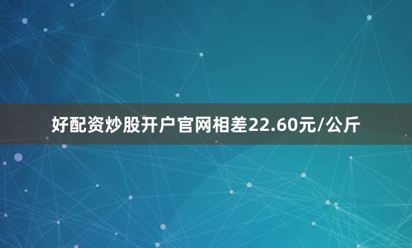 好配资炒股开户官网相差22.60元/公斤