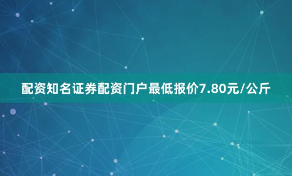 配资知名证券配资门户最低报价7.80元/公斤