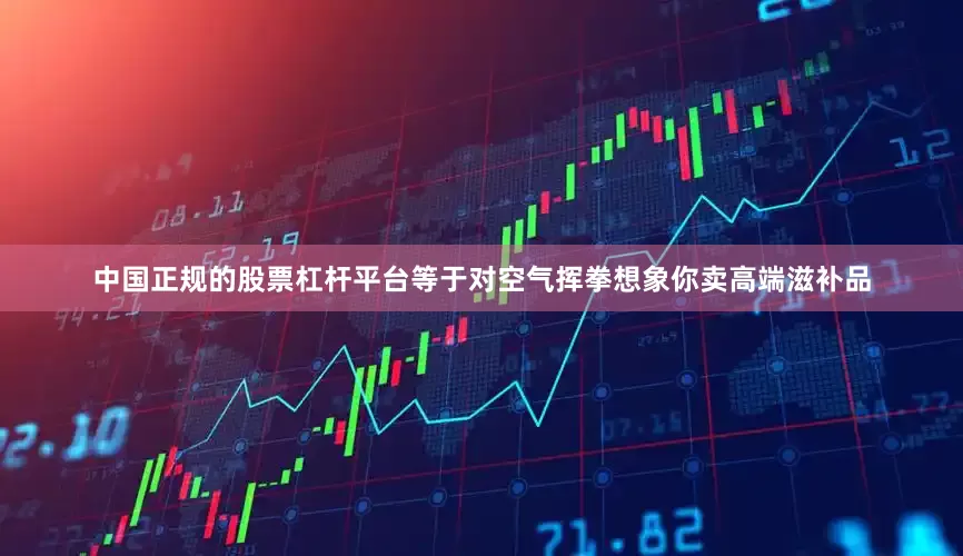 中国正规的股票杠杆平台等于对空气挥拳想象你卖高端滋补品