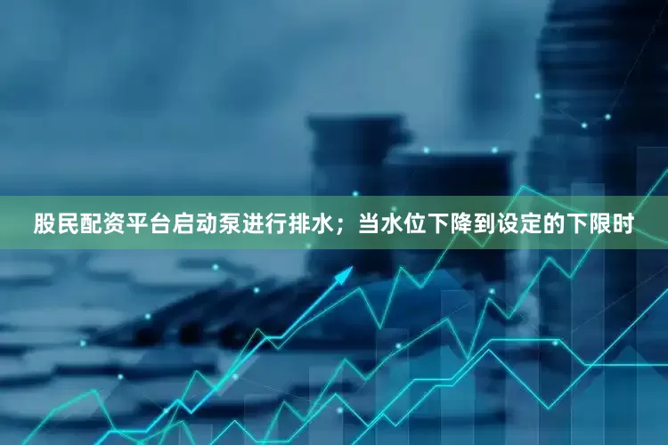 股民配资平台启动泵进行排水；当水位下降到设定的下限时