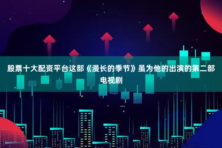 股票十大配资平台这部《漫长的季节》虽为他的出演的第二部电视剧
