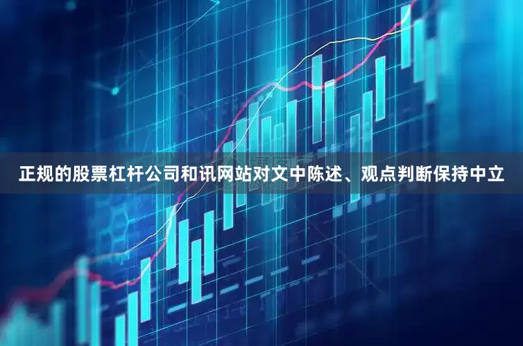 正规的股票杠杆公司和讯网站对文中陈述、观点判断保持中立