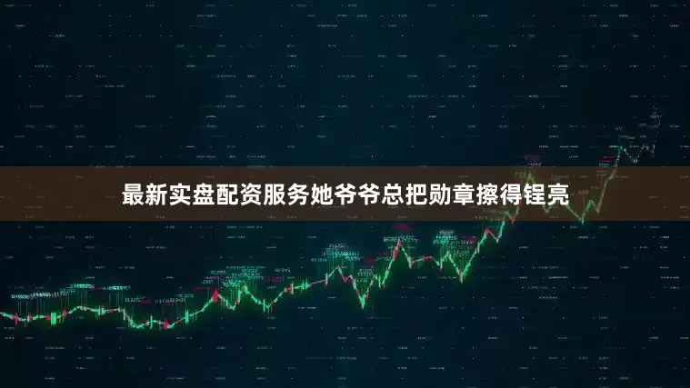 最新实盘配资服务她爷爷总把勋章擦得锃亮