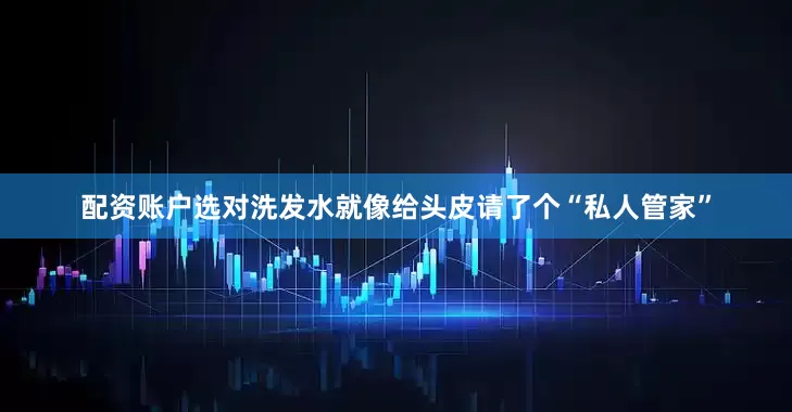 配资账户选对洗发水就像给头皮请了个“私人管家”
