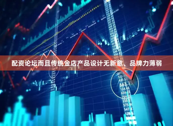 配资论坛而且传统金店产品设计无新意、品牌力薄弱
