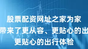 股票配资网址之家为家庭用户带来了更从容、更贴心的出行体验