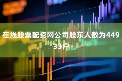 在线股票配资网公司股东人数为44933户
