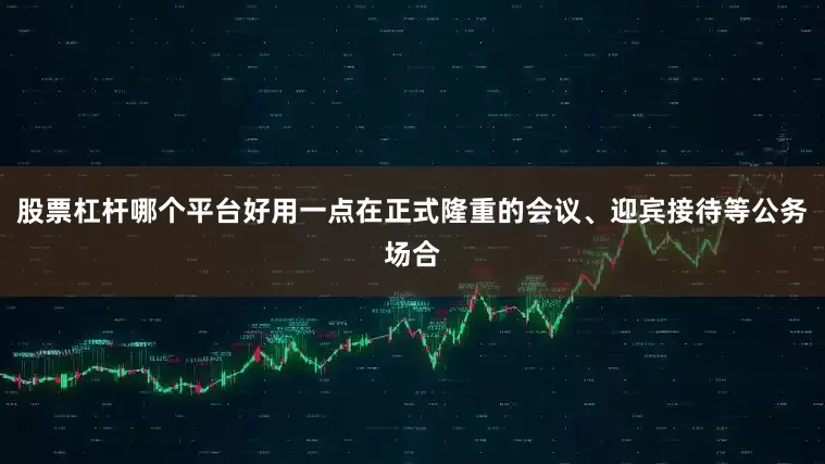 股票杠杆哪个平台好用一点在正式隆重的会议、迎宾接待等公务场合