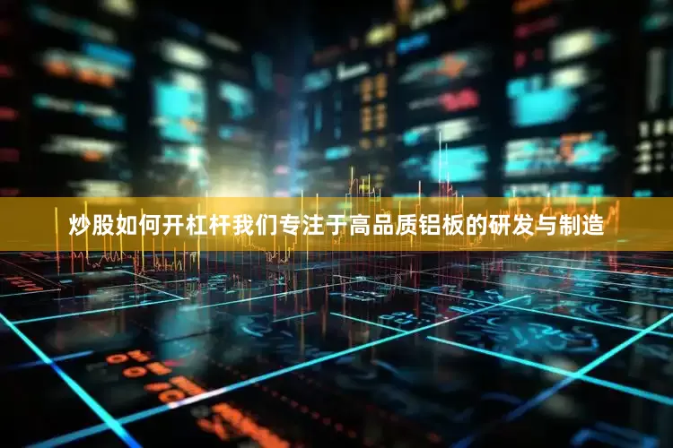 炒股如何开杠杆我们专注于高品质铝板的研发与制造