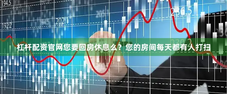 杠杆配资官网您要回房休息么？您的房间每天都有人打扫