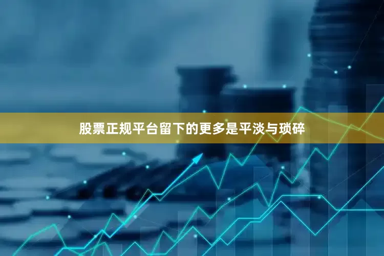 股票正规平台留下的更多是平淡与琐碎