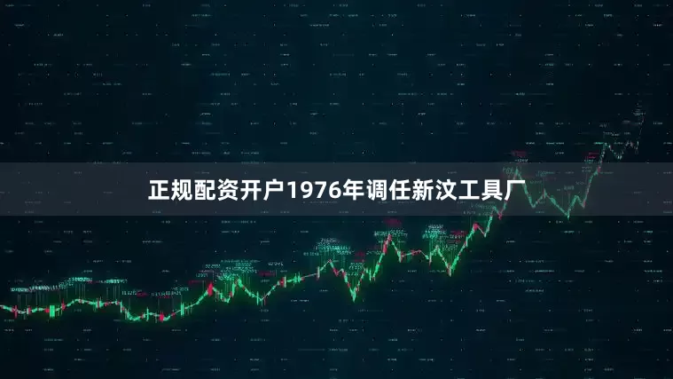 正规配资开户1976年调任新汶工具厂