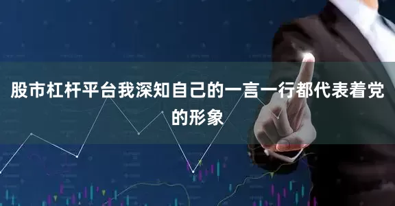 股市杠杆平台我深知自己的一言一行都代表着党的形象