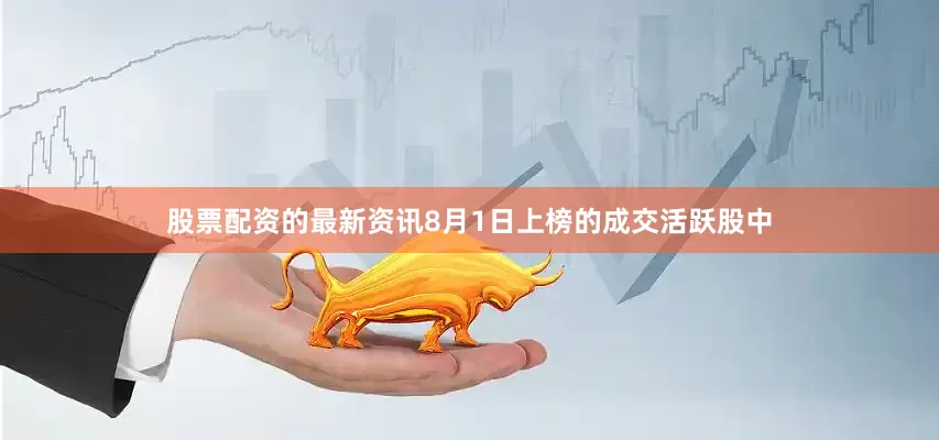 股票配资的最新资讯8月1日上榜的成交活跃股中
