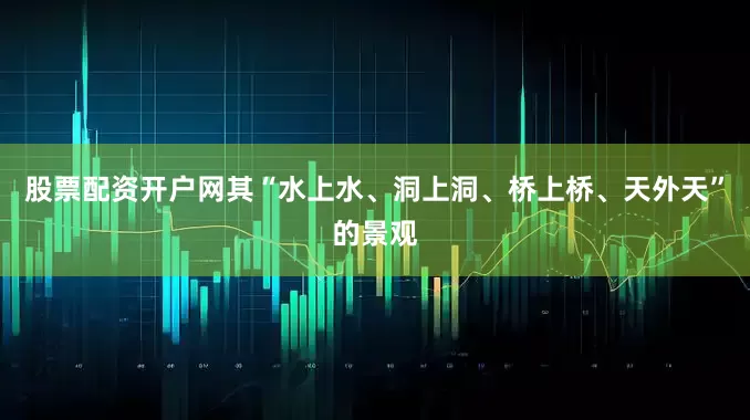 股票配资开户网其“水上水、洞上洞、桥上桥、天外天”的景观
