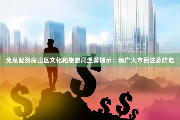 免息配资房山区文化和旅游局温馨提示：请广大市民注意防范