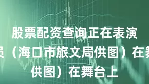 股票配资查询正在表演的演员（海口市旅文局供图）在舞台上