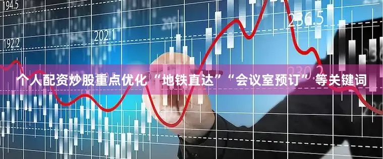 个人配资炒股重点优化 “地铁直达”“会议室预订” 等关键词