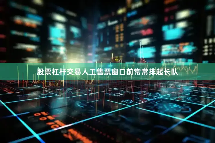 股票杠杆交易人工售票窗口前常常排起长队