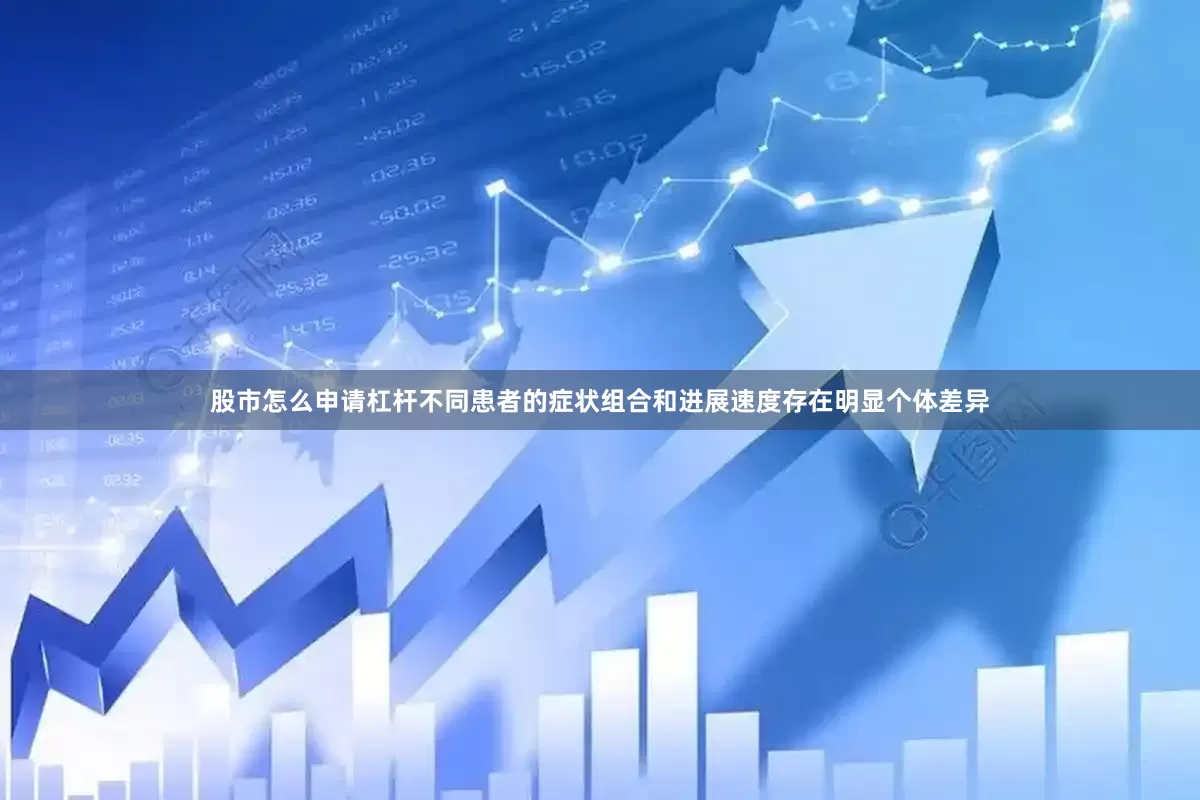 股市怎么申请杠杆不同患者的症状组合和进展速度存在明显个体差异