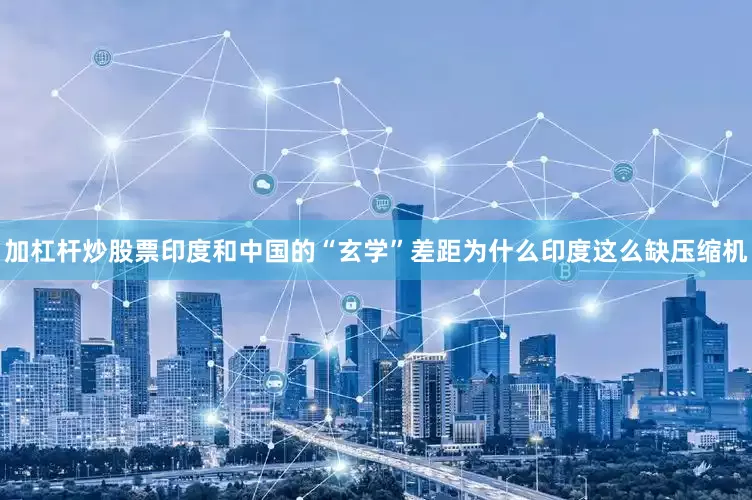 加杠杆炒股票印度和中国的“玄学”差距为什么印度这么缺压缩机