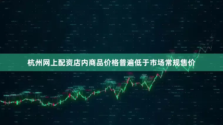 杭州网上配资店内商品价格普遍低于市场常规售价