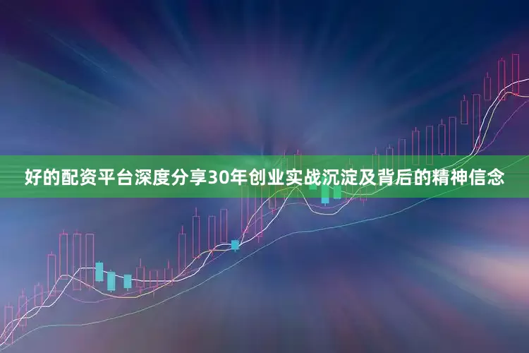 好的配资平台深度分享30年创业实战沉淀及背后的精神信念