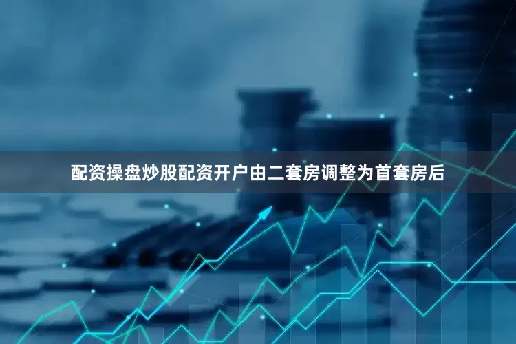 配资操盘炒股配资开户由二套房调整为首套房后