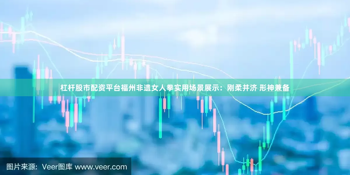 杠杆股市配资平台福州非遗女人拳实用场景展示：刚柔并济 形神兼备