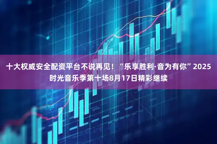 十大权威安全配资平台不说再见！“乐享胜利·音为有你”2025时光音乐季第十场8月17日精彩继续
